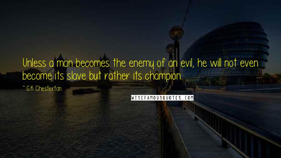 G.K. Chesterton Quotes: Unless a man becomes the enemy of an evil, he will not even become its slave but rather its champion.