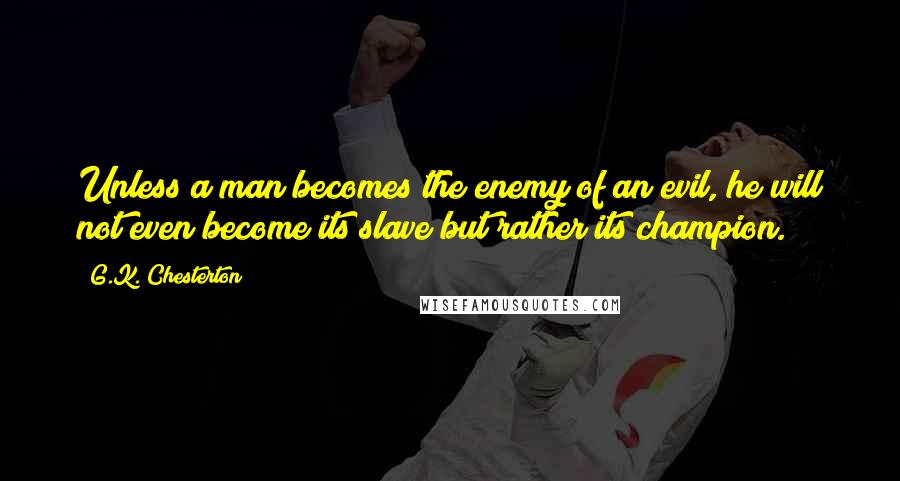 G.K. Chesterton Quotes: Unless a man becomes the enemy of an evil, he will not even become its slave but rather its champion.