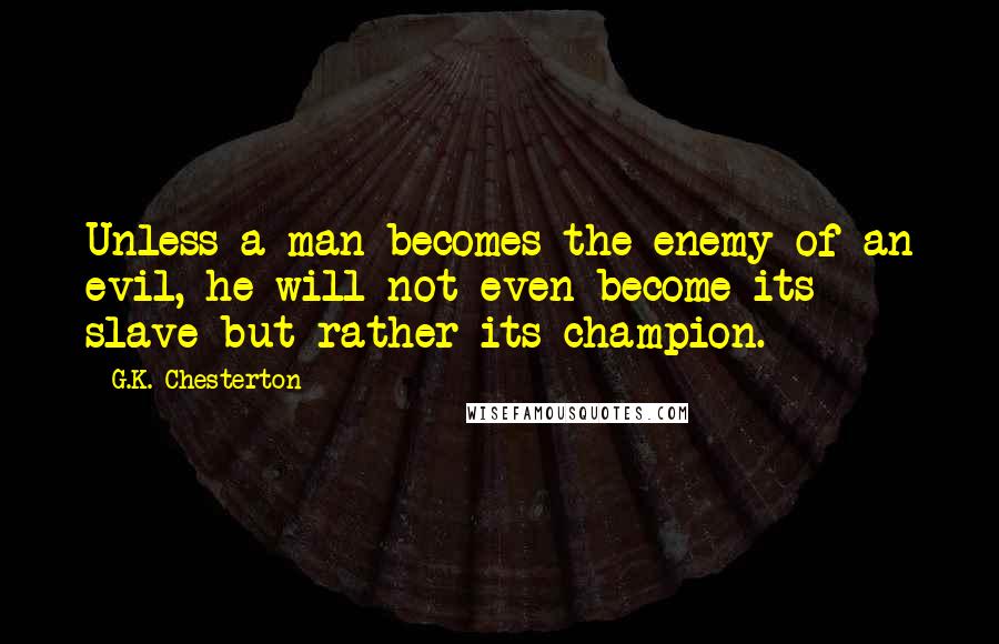 G.K. Chesterton Quotes: Unless a man becomes the enemy of an evil, he will not even become its slave but rather its champion.