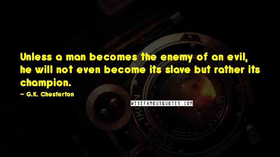 G.K. Chesterton Quotes: Unless a man becomes the enemy of an evil, he will not even become its slave but rather its champion.