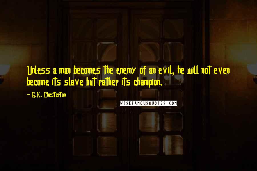 G.K. Chesterton Quotes: Unless a man becomes the enemy of an evil, he will not even become its slave but rather its champion.