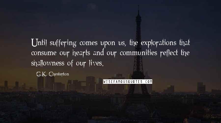 G.K. Chesterton Quotes: Until suffering comes upon us, the explorations that consume our hearts and our communities reflect the shallowness of our lives.
