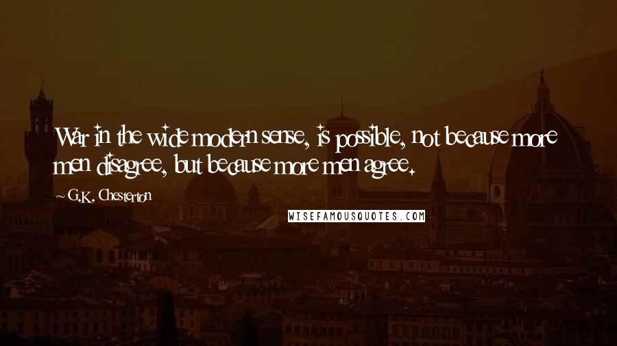 G.K. Chesterton Quotes: War in the wide modern sense, is possible, not because more men disagree, but because more men agree.