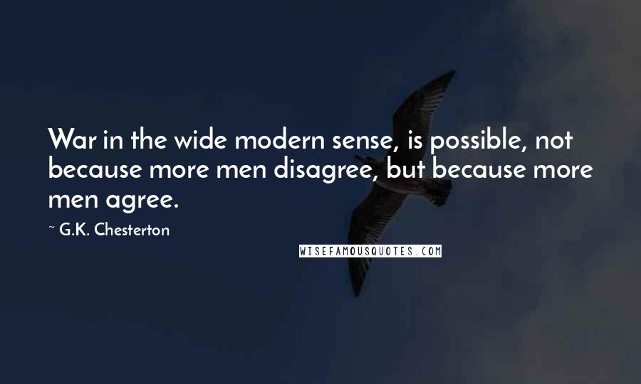 G.K. Chesterton Quotes: War in the wide modern sense, is possible, not because more men disagree, but because more men agree.