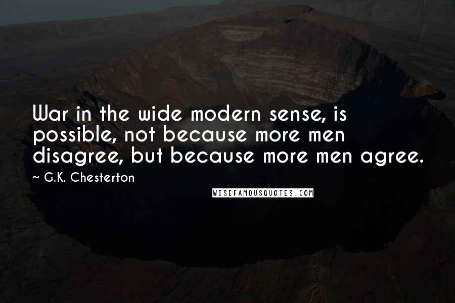 G.K. Chesterton Quotes: War in the wide modern sense, is possible, not because more men disagree, but because more men agree.