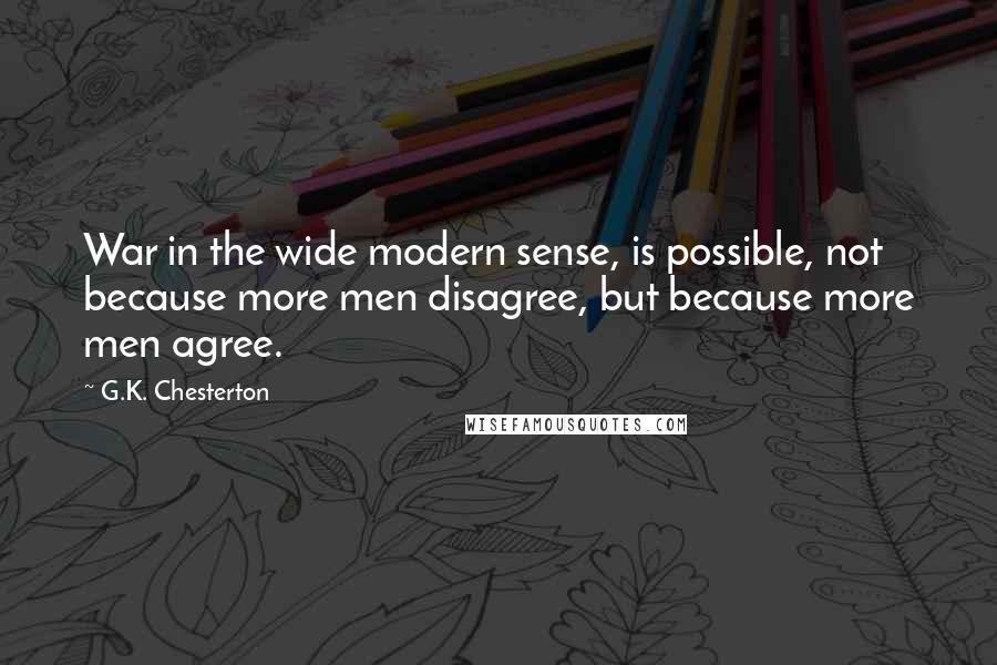G.K. Chesterton Quotes: War in the wide modern sense, is possible, not because more men disagree, but because more men agree.