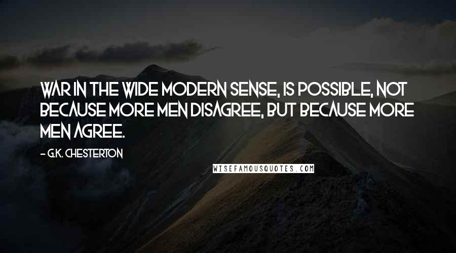 G.K. Chesterton Quotes: War in the wide modern sense, is possible, not because more men disagree, but because more men agree.