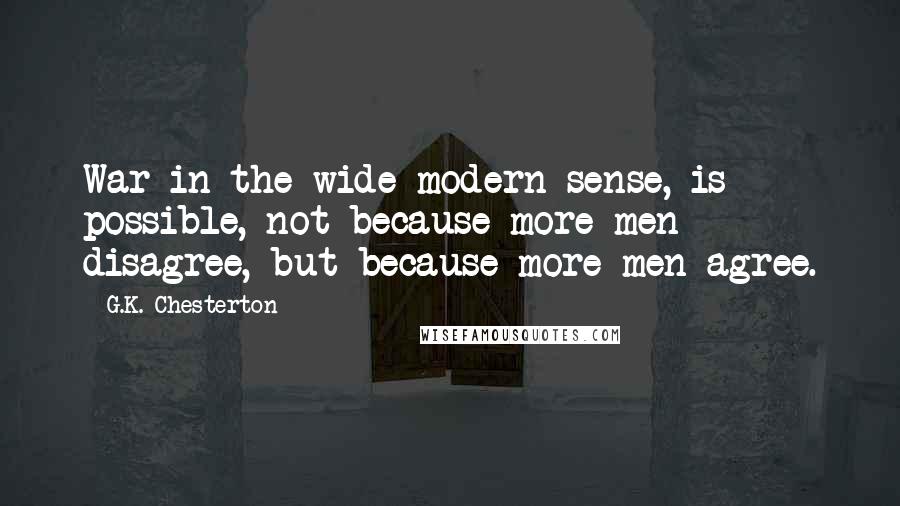 G.K. Chesterton Quotes: War in the wide modern sense, is possible, not because more men disagree, but because more men agree.