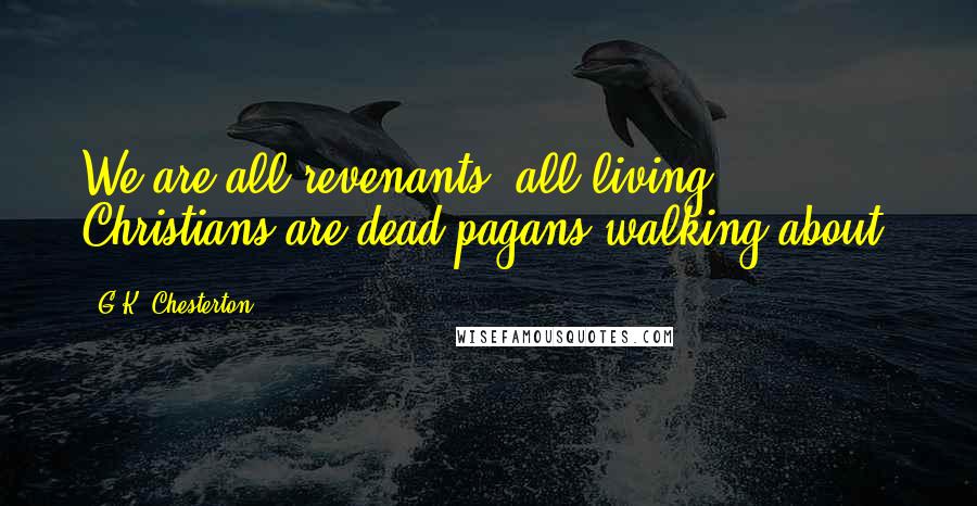 G.K. Chesterton Quotes: We are all revenants; all living Christians are dead pagans walking about.