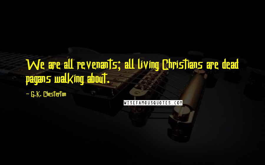 G.K. Chesterton Quotes: We are all revenants; all living Christians are dead pagans walking about.