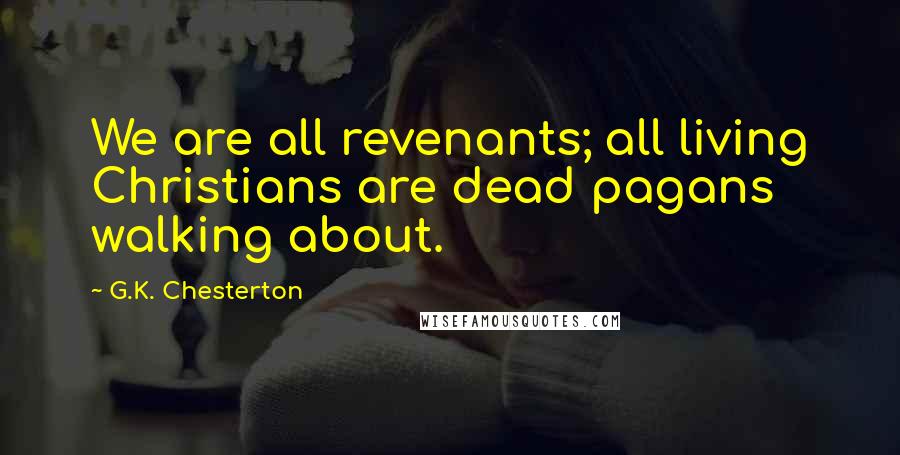 G.K. Chesterton Quotes: We are all revenants; all living Christians are dead pagans walking about.