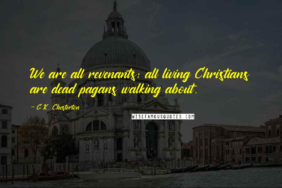 G.K. Chesterton Quotes: We are all revenants; all living Christians are dead pagans walking about.