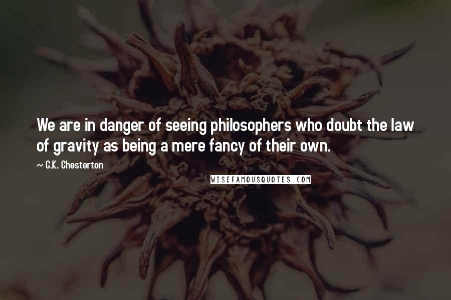 G.K. Chesterton Quotes: We are in danger of seeing philosophers who doubt the law of gravity as being a mere fancy of their own.