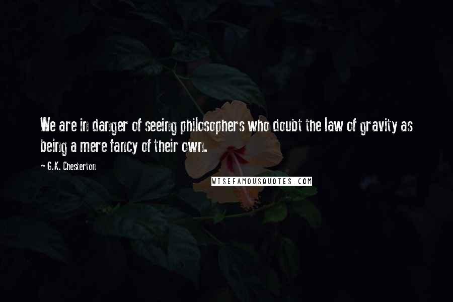 G.K. Chesterton Quotes: We are in danger of seeing philosophers who doubt the law of gravity as being a mere fancy of their own.