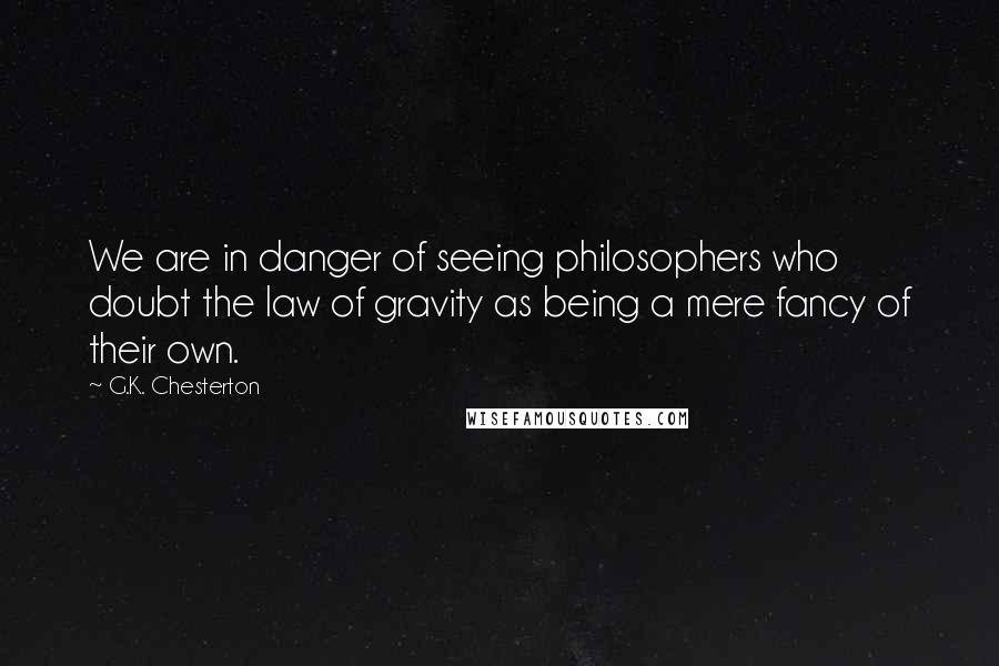 G.K. Chesterton Quotes: We are in danger of seeing philosophers who doubt the law of gravity as being a mere fancy of their own.