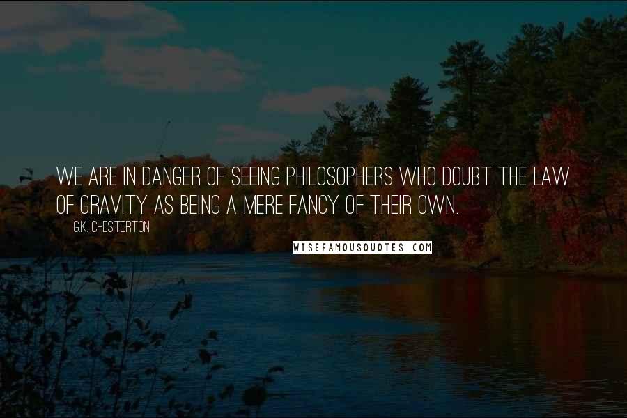 G.K. Chesterton Quotes: We are in danger of seeing philosophers who doubt the law of gravity as being a mere fancy of their own.