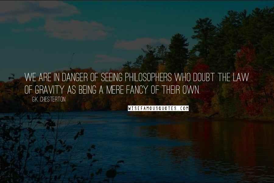 G.K. Chesterton Quotes: We are in danger of seeing philosophers who doubt the law of gravity as being a mere fancy of their own.