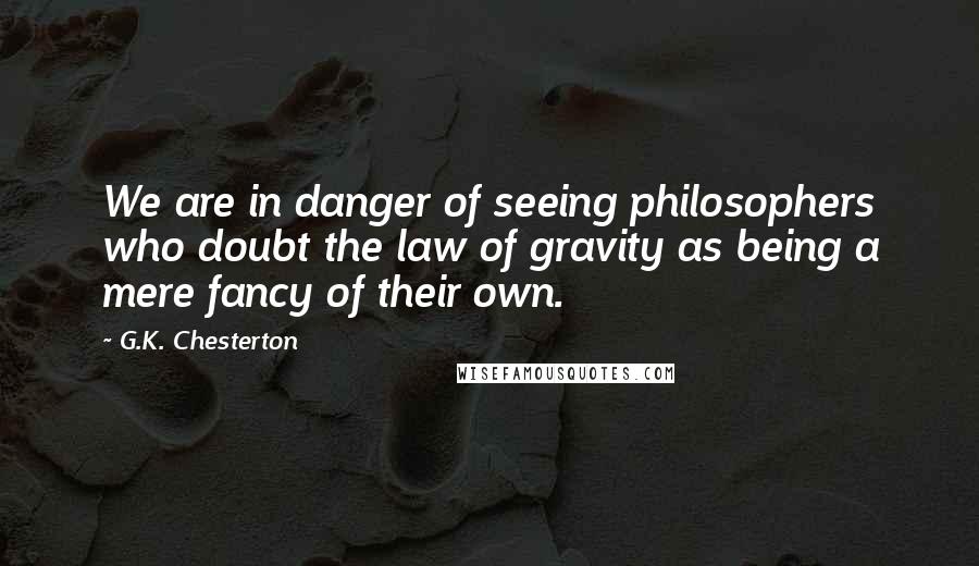 G.K. Chesterton Quotes: We are in danger of seeing philosophers who doubt the law of gravity as being a mere fancy of their own.