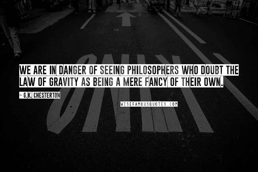 G.K. Chesterton Quotes: We are in danger of seeing philosophers who doubt the law of gravity as being a mere fancy of their own.