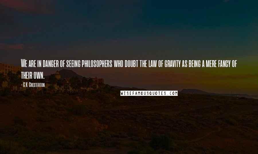 G.K. Chesterton Quotes: We are in danger of seeing philosophers who doubt the law of gravity as being a mere fancy of their own.