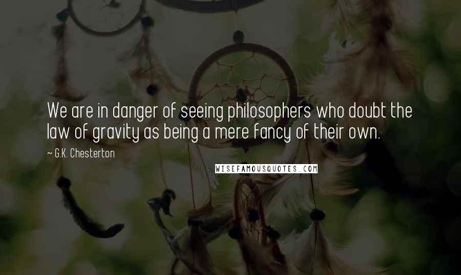 G.K. Chesterton Quotes: We are in danger of seeing philosophers who doubt the law of gravity as being a mere fancy of their own.