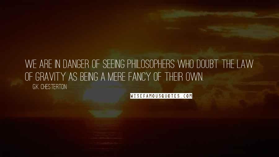 G.K. Chesterton Quotes: We are in danger of seeing philosophers who doubt the law of gravity as being a mere fancy of their own.