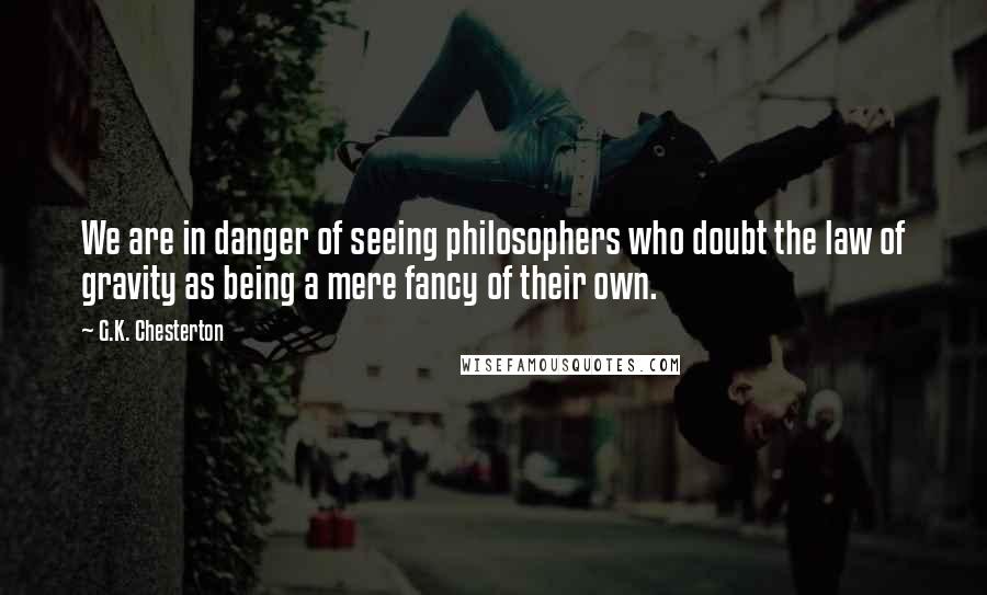 G.K. Chesterton Quotes: We are in danger of seeing philosophers who doubt the law of gravity as being a mere fancy of their own.