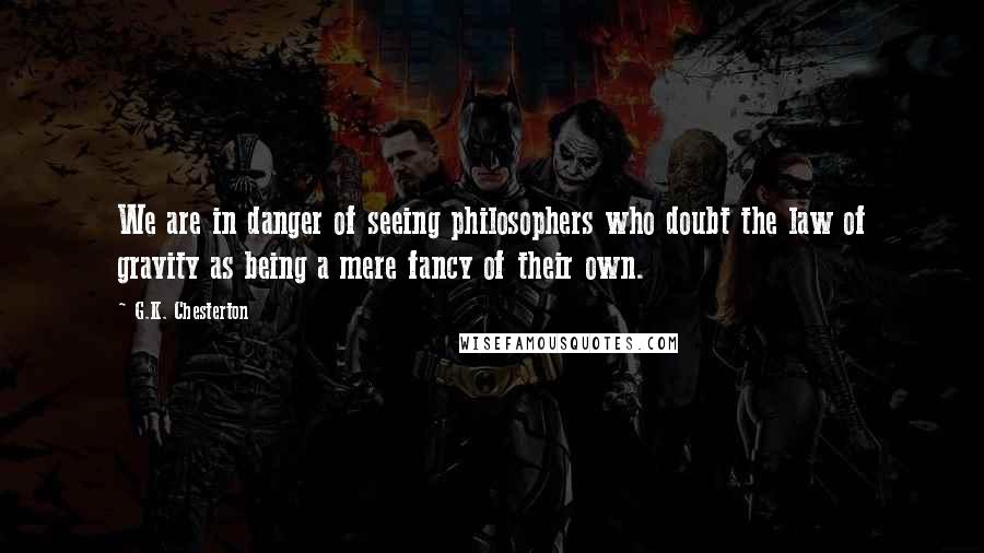 G.K. Chesterton Quotes: We are in danger of seeing philosophers who doubt the law of gravity as being a mere fancy of their own.