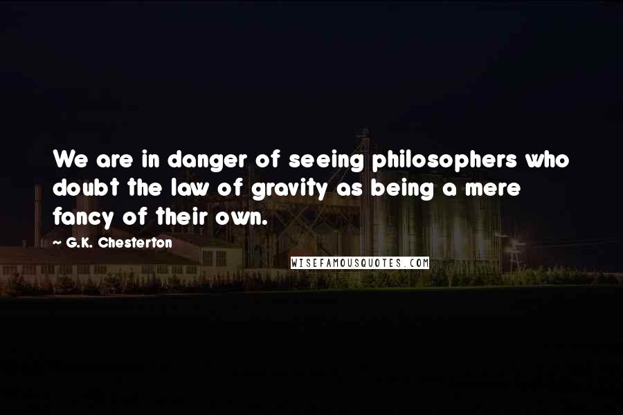 G.K. Chesterton Quotes: We are in danger of seeing philosophers who doubt the law of gravity as being a mere fancy of their own.