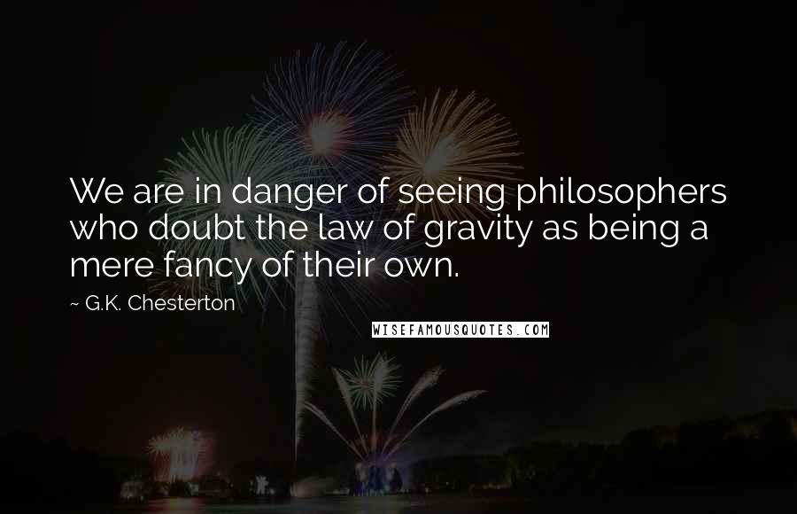 G.K. Chesterton Quotes: We are in danger of seeing philosophers who doubt the law of gravity as being a mere fancy of their own.