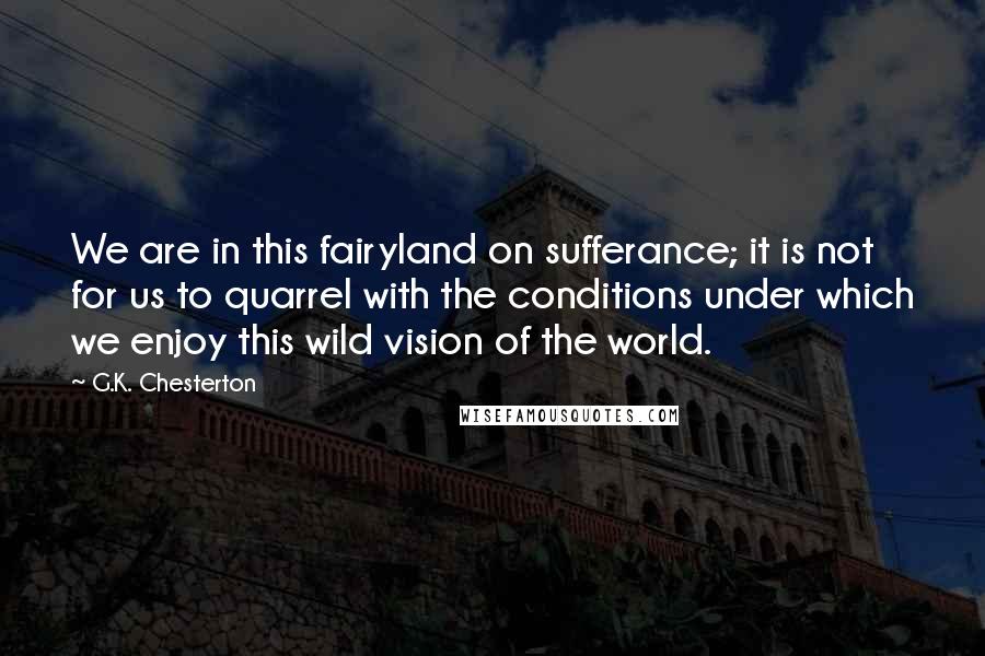 G.K. Chesterton Quotes: We are in this fairyland on sufferance; it is not for us to quarrel with the conditions under which we enjoy this wild vision of the world.