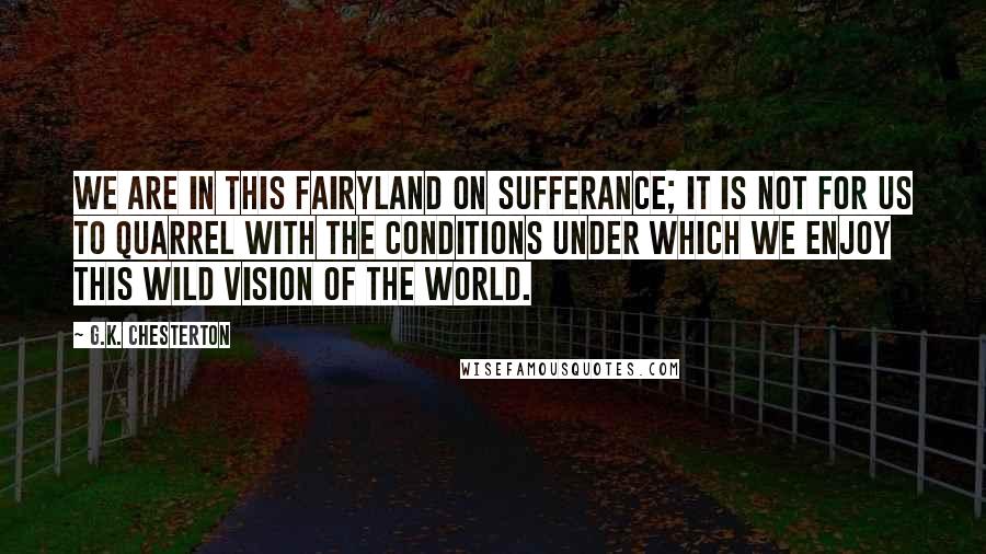 G.K. Chesterton Quotes: We are in this fairyland on sufferance; it is not for us to quarrel with the conditions under which we enjoy this wild vision of the world.