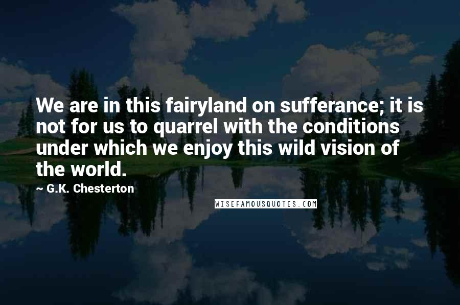 G.K. Chesterton Quotes: We are in this fairyland on sufferance; it is not for us to quarrel with the conditions under which we enjoy this wild vision of the world.