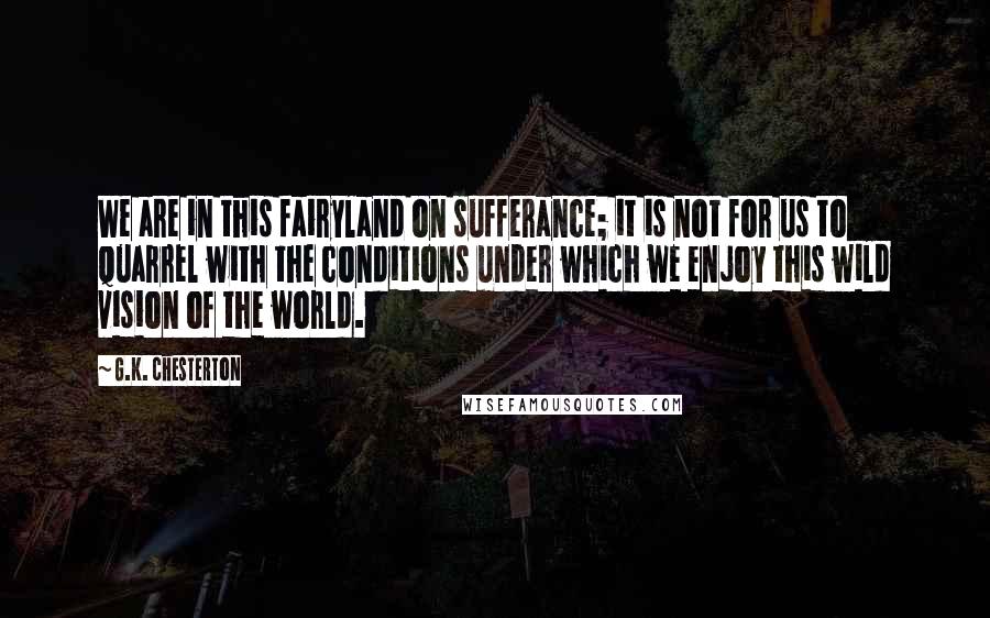 G.K. Chesterton Quotes: We are in this fairyland on sufferance; it is not for us to quarrel with the conditions under which we enjoy this wild vision of the world.