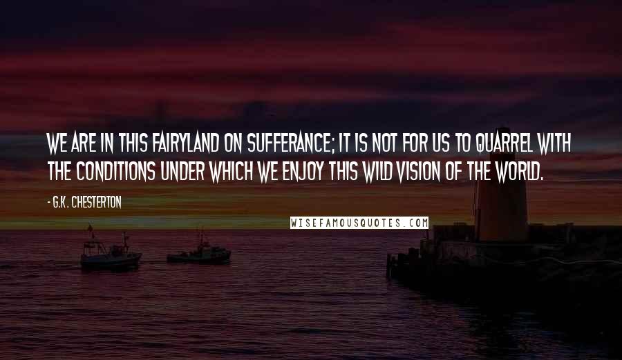 G.K. Chesterton Quotes: We are in this fairyland on sufferance; it is not for us to quarrel with the conditions under which we enjoy this wild vision of the world.