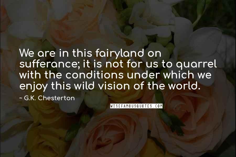 G.K. Chesterton Quotes: We are in this fairyland on sufferance; it is not for us to quarrel with the conditions under which we enjoy this wild vision of the world.