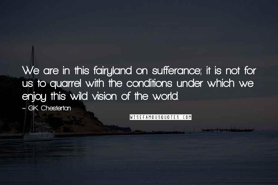 G.K. Chesterton Quotes: We are in this fairyland on sufferance; it is not for us to quarrel with the conditions under which we enjoy this wild vision of the world.