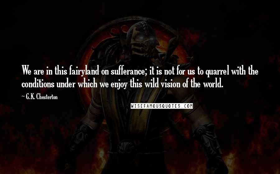 G.K. Chesterton Quotes: We are in this fairyland on sufferance; it is not for us to quarrel with the conditions under which we enjoy this wild vision of the world.