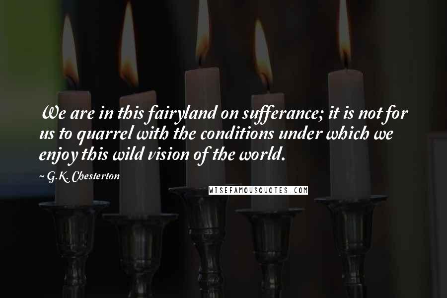 G.K. Chesterton Quotes: We are in this fairyland on sufferance; it is not for us to quarrel with the conditions under which we enjoy this wild vision of the world.