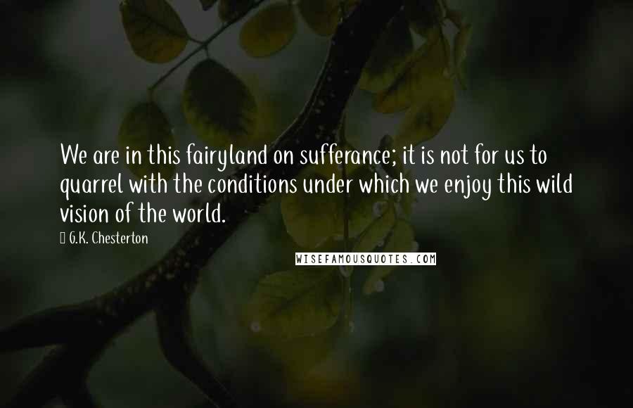 G.K. Chesterton Quotes: We are in this fairyland on sufferance; it is not for us to quarrel with the conditions under which we enjoy this wild vision of the world.