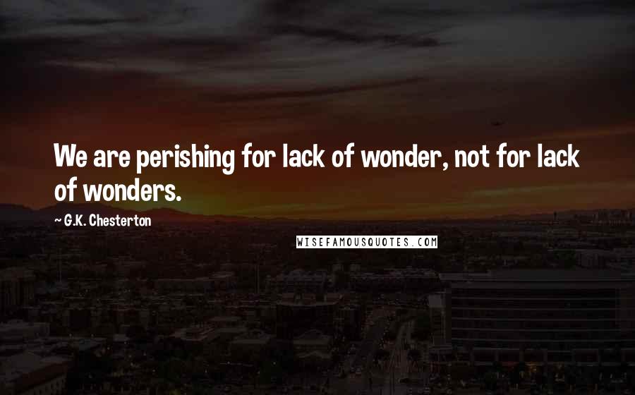G.K. Chesterton Quotes: We are perishing for lack of wonder, not for lack of wonders.