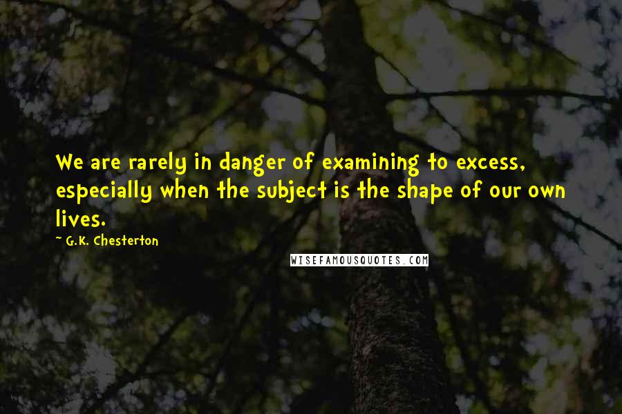G.K. Chesterton Quotes: We are rarely in danger of examining to excess, especially when the subject is the shape of our own lives.