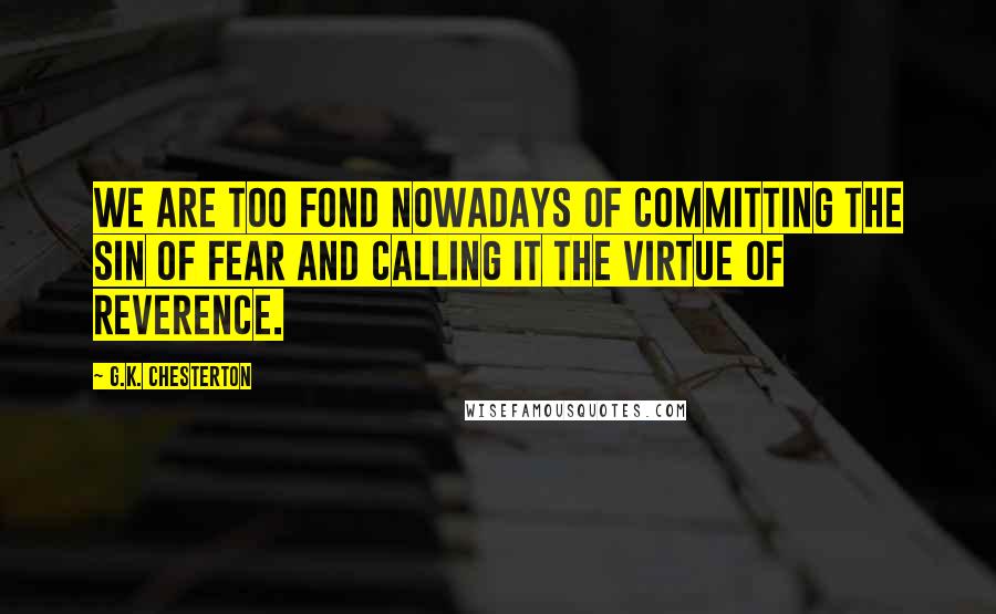 G.K. Chesterton Quotes: We are too fond nowadays of committing the sin of fear and calling it the virtue of reverence.