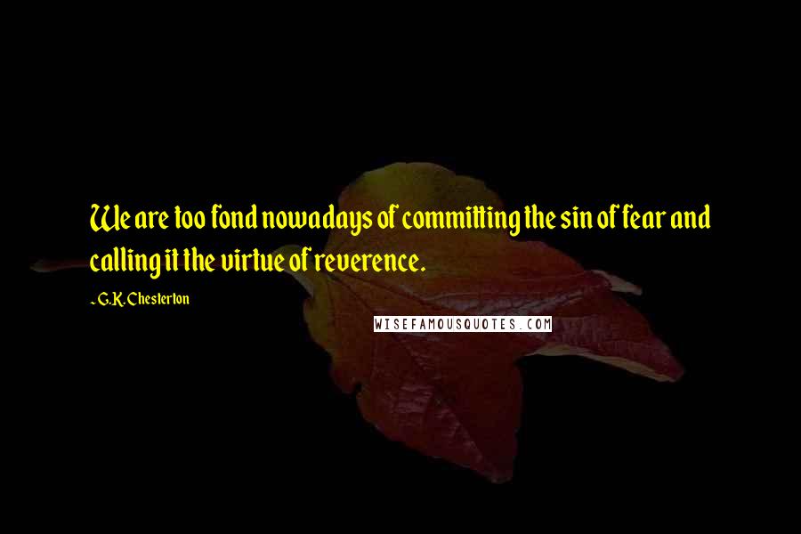 G.K. Chesterton Quotes: We are too fond nowadays of committing the sin of fear and calling it the virtue of reverence.