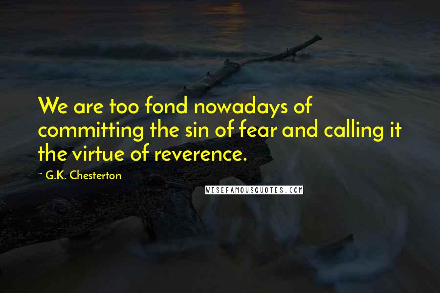 G.K. Chesterton Quotes: We are too fond nowadays of committing the sin of fear and calling it the virtue of reverence.