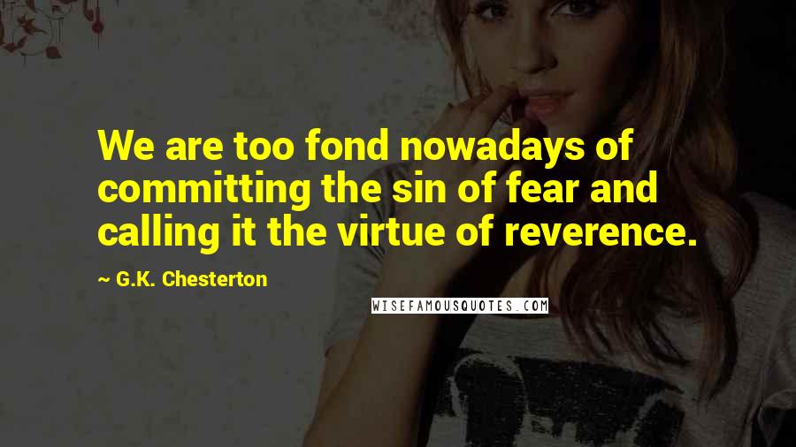 G.K. Chesterton Quotes: We are too fond nowadays of committing the sin of fear and calling it the virtue of reverence.