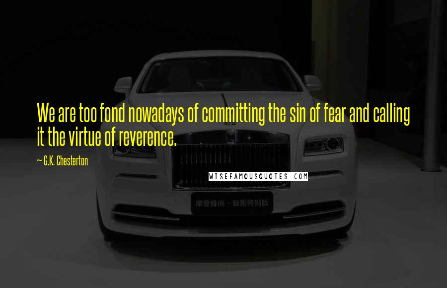 G.K. Chesterton Quotes: We are too fond nowadays of committing the sin of fear and calling it the virtue of reverence.