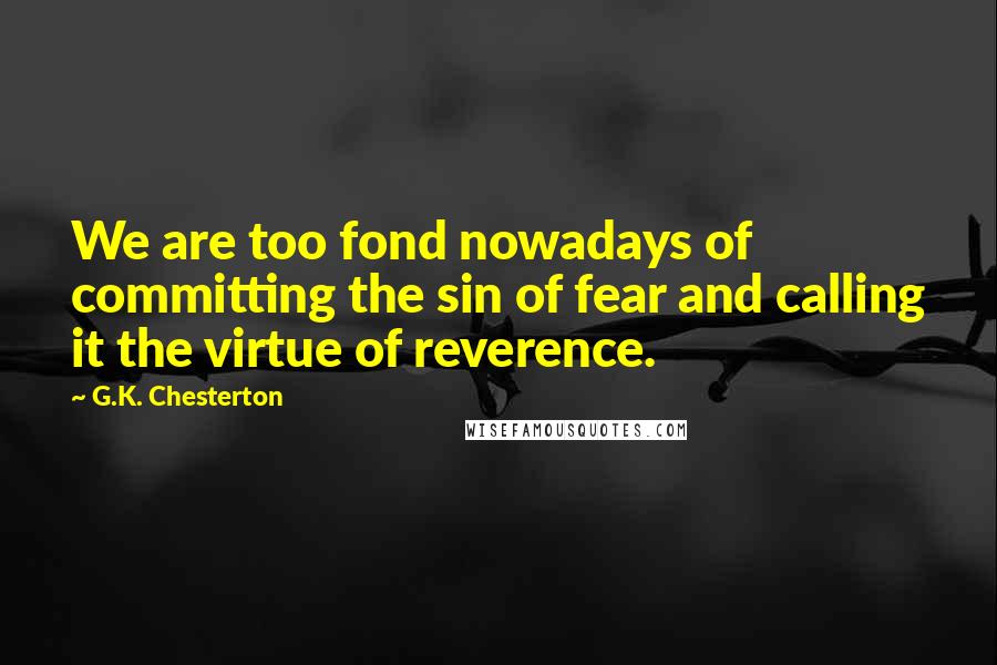 G.K. Chesterton Quotes: We are too fond nowadays of committing the sin of fear and calling it the virtue of reverence.
