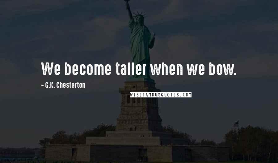 G.K. Chesterton Quotes: We become taller when we bow.