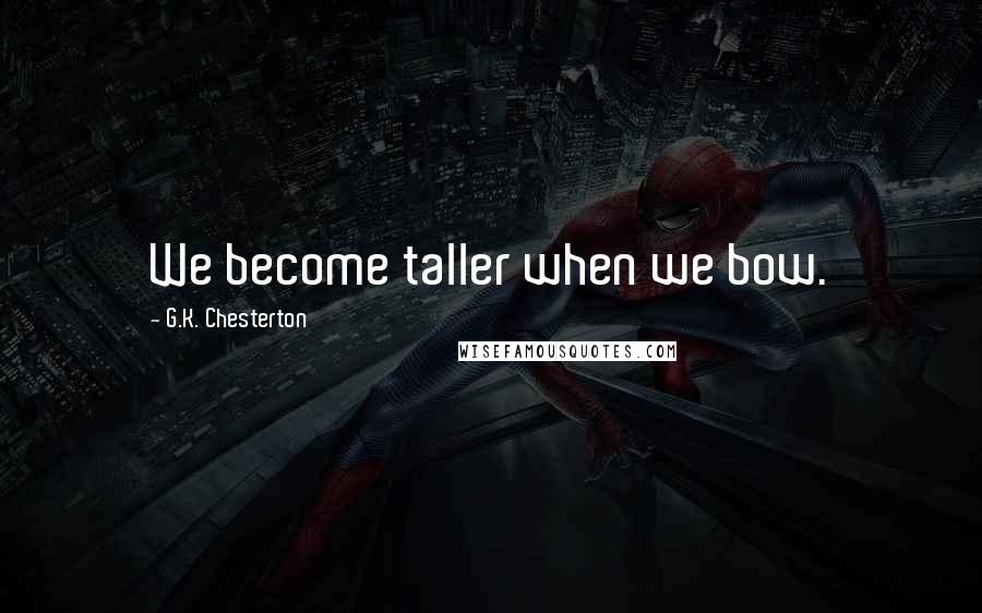 G.K. Chesterton Quotes: We become taller when we bow.